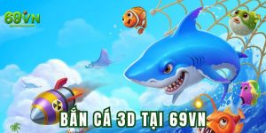 Bắn Cá 3D Tại 69VN - Ông Vua Của Thị Trường Giải Trí Việt