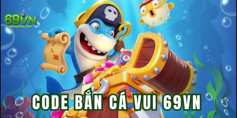 Code Bắn Cá Vui - Ưu Đãi Cực Khủng Dành Cho Ngư Thủ 69VN